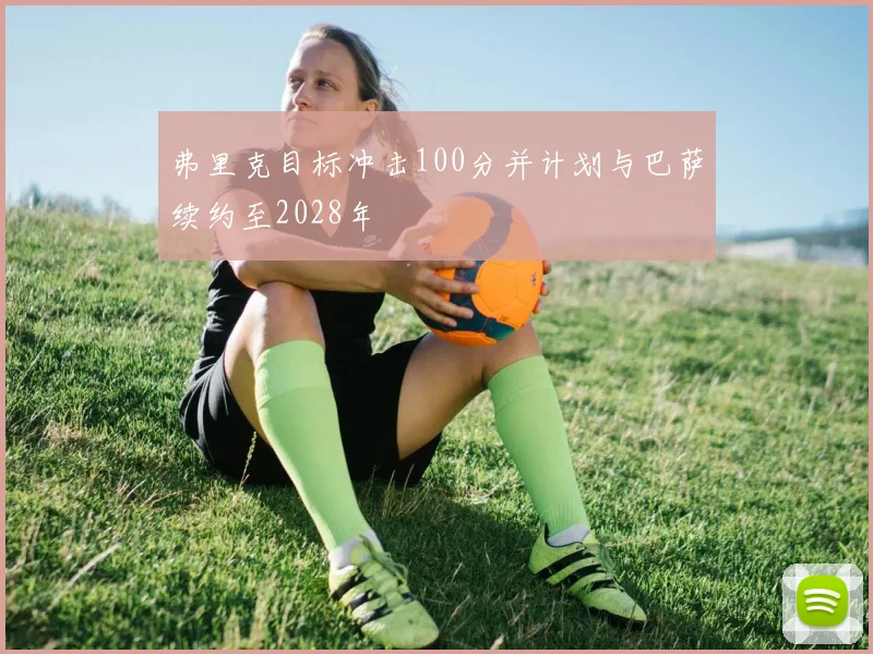 弗里克目标冲击100分并计划与巴萨续约至2028年