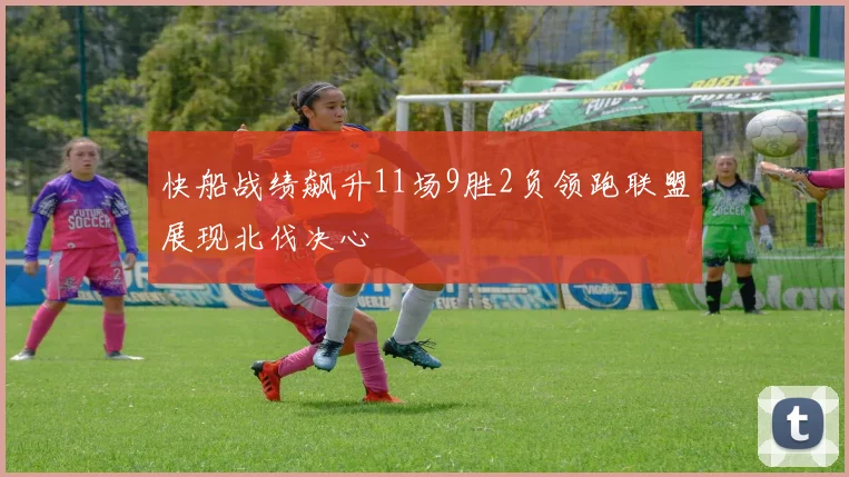 快船战绩飙升11场9胜2负领跑联盟展现北伐决心