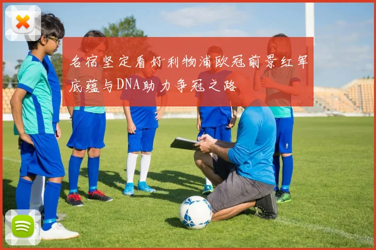 名宿坚定看好利物浦欧冠前景红军底蕴与DNA助力争冠之路
