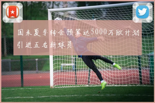 国米夏季转会预算达5000万欧计划引进五名新球员