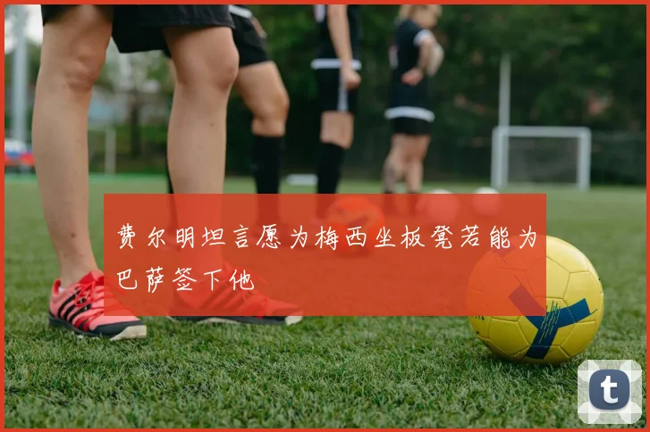 费尔明坦言愿为梅西坐板凳若能为巴萨签下他