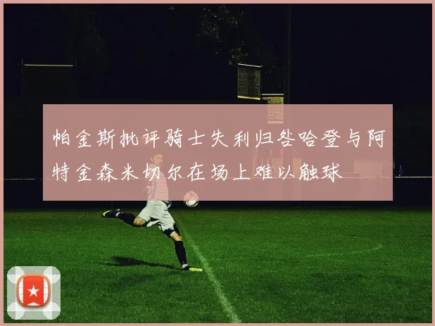 帕金斯批评骑士失利归咎哈登与阿特金森米切尔在场上难以触球