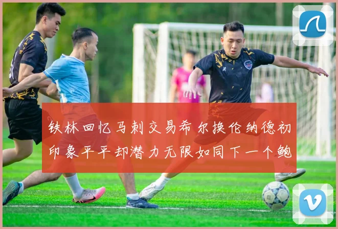 铁林回忆马刺交易希尔换伦纳德初印象平平却潜力无限如同下一个鲍文