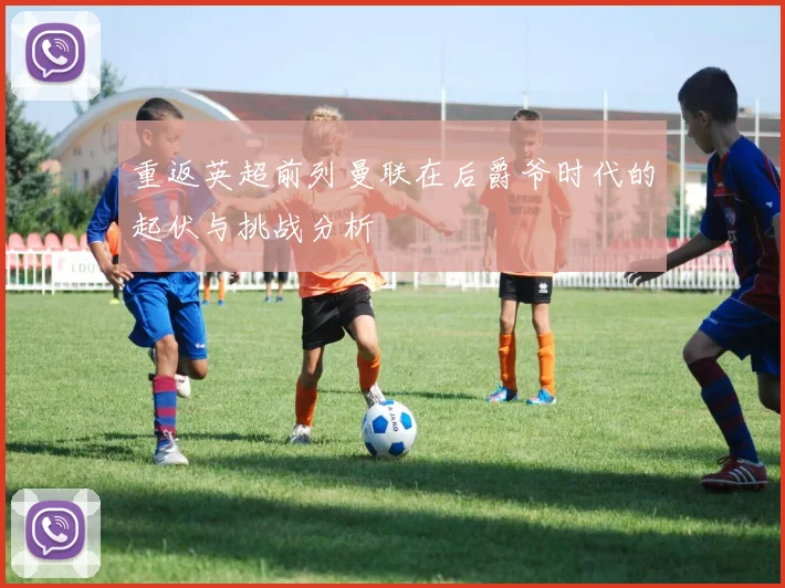 重返英超前列曼联在后爵爷时代的起伏与挑战分析