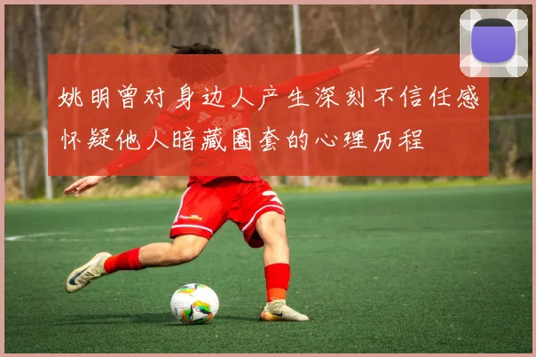 姚明曾对身边人产生深刻不信任感怀疑他人暗藏圈套的心理历程