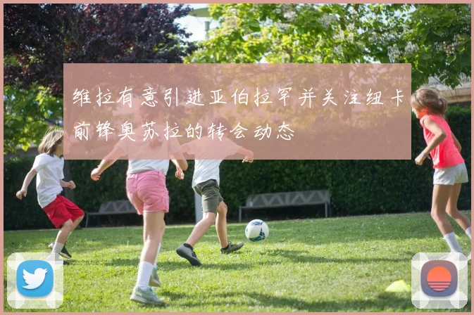 维拉有意引进亚伯拉罕并关注纽卡前锋奥苏拉的转会动态