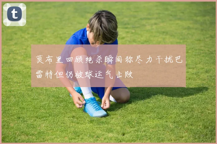 莫布里回顾绝杀瞬间称尽力干扰巴雷特但仍被球运气击败