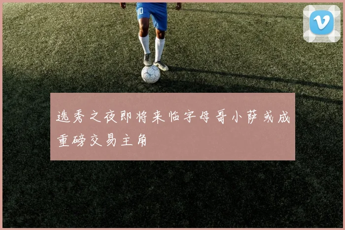 选秀之夜即将来临字母哥小萨或成重磅交易主角