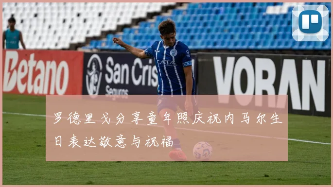 罗德里戈分享童年照庆祝内马尔生日表达敬意与祝福