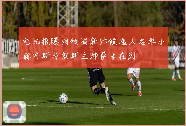 电讯报曝利物浦新帅候选人名单小赫内斯与朗斯主帅萨吉在列