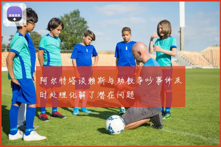 阿尔特塔谈赖斯与助教争吵事件及时处理化解了潜在问题