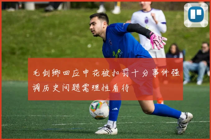毛剑卿回应申花被扣罚十分事件强调历史问题需理性看待